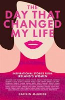 Caitlin Mcbride - The Day That Changed My Life: Inspirational Stories from Ireland's Women - 9781785302916 - 9781785302916