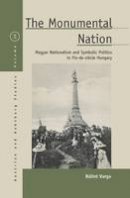 Balint Andras Varga - The Monumental Nation: Magyar Nationalism and Symbolic Politics in Fin-de-siAcle Hungary - 9781785333132 - V9781785333132