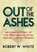 Robert White - Out of the Ashes: An Oral History of the Provisional Irish Republican Movement - 9781785370939 - KKD0007382