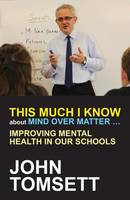 John Tomsett - This Much I Know About Mind Over Matter ...: Improving Mental Health in Our Schools - 9781785831683 - V9781785831683