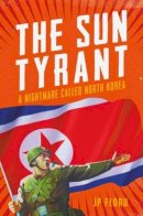 J. P. Floru - Sun Tyrant: A Nightmare Called North Korea - 9781785902215 - 9781785902215