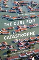 Robert Muir-Wood - The Cure for Catastrophe: How We Can Stop Manufacturing Natural Disasters - 9781786070050 - V9781786070050