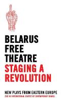 Belarus Free Theatre - Belarus Free Theatre: Staging a Revolution: New Plays from Eastern Europe the VIII International Contest of Contemporary Drama - 9781786820808 - V9781786820808