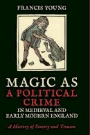 Francis Young - Magic as a Political Crime in Medieval and Early Modern England: A History of Sorcery and Treason - 9781788310215 - V9781788310215