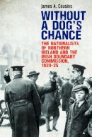 James Cousins - Without a Dog’s Chance: The Nationalists of Northern Ireland and the Irish Boundary Commission, 1920–1925 - 9781788551021 - 9781788551021