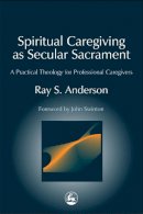 Anderson, Ray S. - Spiritual Caregiving as Secular Sacrament: A Practical Theology for Professional Caregivers (Practical Theology Series) - 9781843107460 - V9781843107460