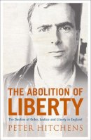 Hitchens, Peter - The Abolition of Liberty: The Decline of Order and Justice in England - 9781843541493 - V9781843541493