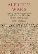 Ryan Lavelle - Alfred´s Wars: Sources and Interpretations of Anglo-Saxon Warfare in the Viking Age - 9781843835691 - V9781843835691