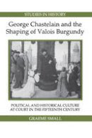 Graeme Small - George Chastelain and the Shaping of Valois Burgundy: Political and Historical Culture at Court in the Fifteenth Century - 9781843836346 - V9781843836346