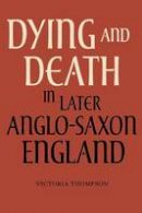 Victoria Thompson - Dying and Death in Later Anglo-Saxon England - 9781843837312 - V9781843837312