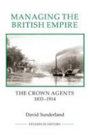 David Sunderland - Managing the British Empire: The Crown Agents, 1833-1914 - 9781843838418 - V9781843838418