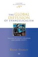 Brian Stanley - The Global Diffusion of Evangelicalism: The Age of Billy Graham and John Stott (History of Evangelicalism) - 9781844746217 - V9781844746217