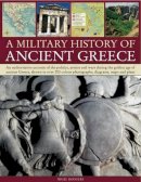 Nigel Rodgers - A Military Histroy of Ancient Greece: An authoritative account of the politics, armies and wars during the golden age of ancient Greece, shown in over 200 color photographs, diagrams, maps and plans - 9781844765416 - V9781844765416