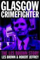 Brown, Les, Jeffrey, Robert - Glasgow Crimefighter: The Les Brown Story - 9781845020606 - V9781845020606