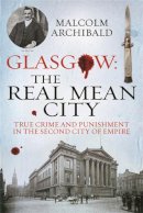 Malcolm Archibald - Glasgow: The Real Mean City: True Crime and Punishment in the Second City of Empire - 9781845025366 - V9781845025366