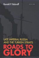 Ronald P. Bobroff - Roads to Glory: Late Imperial Russia and the Turkish Straits - 9781845111427 - V9781845111427