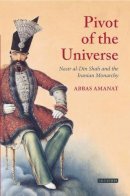 Abbas Amanat - The Pivot of the Universe. Nasir Al-Din Shah and the Iranian Monarchy.  - 9781845118280 - V9781845118280