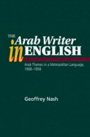 Dr Geoffrey Nash - The Arab Writer in English: Arab Themes in a Metropolitan Language, 1908-1958 - 9781845191931 - V9781845191931