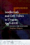 Stephen Gregory - Intellectuals and Left Politics in Uruguay, 1958-2006: Frustrated Dialogue - 9781845192655 - V9781845192655
