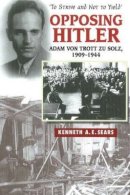 Kenneth A E Sears - Opposing Hitler: Adam von Trott zu Solz, 1909-1944 -- ´To Strive & Not to Yield´ - 9781845192822 - V9781845192822