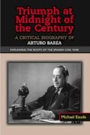 Michael Eaude - Triumph at Midnight in the Century: A Critical Biography of Arturo Barea - Explaining the Roots of the Spanish Civil War - 9781845192884 - V9781845192884