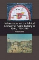 Germa Bel - Infrastructure & the Political Economy of Nation Building in Spain, 1720-2010 - 9781845195076 - V9781845195076