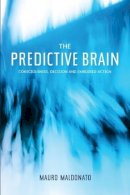 Mauro Maldonato - The Predictive Brain: Consciousness, Decision and Embodied Action - 9781845196394 - V9781845196394