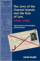 David Fraser - The Jews of the Channel Islands and the Rule of Law, 19401945: Quite Contrary to the Principles of British Justice - 9781845196783 - V9781845196783