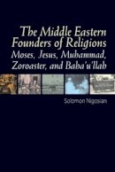 Solomon Nigosian - The Middle Eastern Founders of Religion: Moses, Jesus, Muhammad, Zoroaster, and Bahaullah - 9781845197575 - V9781845197575