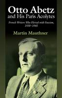 Martin Mauthner - Otto Abetz and His Paris Acolytes: French Writers Who Flirted with Fascism, 1930Ã¢â¬â1945 - 9781845197995 - V9781845197995