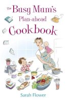 Sarah Flower - The Busy Mum's Plan-ahead Cookbook: Recipes for making healthy and economic family meals that really make the most of your time in the kitchen - 9781845285371 - V9781845285371