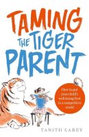 Tanith Carey - Taming the Tiger Parent: How to put your child's well-being first in a competitive world - 9781845285494 - V9781845285494