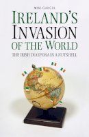Miki Garcia - Ireland´s Invasion of the World: The Irish Diaspora in a Nutshell - 9781845888343 - KOG0000287