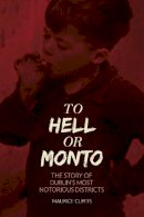 Maurice Curtis - To Hell or Monto: The Story of Dublin’s Most Notorious Districts - 9781845888633 - V9781845888633