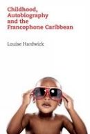 Louise Hardwick - Childhood, Autobiography and the Francophone Caribbean - 9781846318412 - V9781846318412