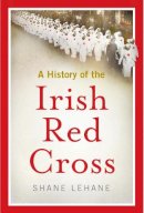 Shane Lehane - A history of the Irish Red Cross - 9781846827877 - 9781846827877