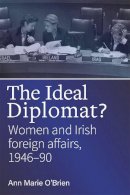 Anne-Marie O'brien - The ideal diplomat?: Women and Irish Foreign Affiars, 1946-90 - 9781846828515 - 9781846828515