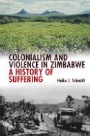 Heike I. Schmidt - Colonialism and Violence in Zimbabwe: A History of Suffering - 9781847010513 - V9781847010513