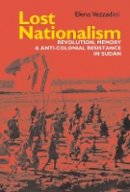 Elena Vezzadini - Lost Nationalism: Revolution, Memory and Anti-colonial Resistance in Sudan - 9781847011152 - V9781847011152