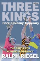 Ralph Riegel - Three Kings - Cork Kilkenny Tipperary: The Battle for Hurling Supremacy - 9781847171023 - 9781847171023
