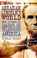 Thomas Crump - Abraham Lincoln's World: How Riverboats, Railroads, and Republicans Transformed America - 9781847250575 - V9781847250575
