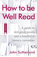 John Sutherland - How to be Well Read: A guide to 500 great novels and a handful of literary curiosities - 9781847946409 - V9781847946409