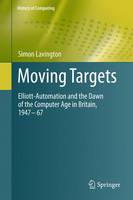 Simon H. Lavington - Moving Targets: Elliott-Automation and the Dawn of the Computer Age in Britain, 1947 - 67 - 9781848829329 - V9781848829329
