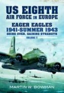 Martin Bowman - The US Eighth Air Force in Europe: Eager Eagles: 1941 - Summer 1943: v. 1: Going Over, Gaining Strength - 9781848847491 - V9781848847491
