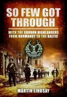 Lindsay Martin - So Few Got through: With the Gordon Highlanders From Normandy to the Baltic - 9781848848566 - V9781848848566