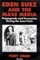 Phd Tony Shaw - Eden, Suez and the Mass Media: Propaganda and Persuasion during the Suez Crisis - 9781848850910 - V9781848850910