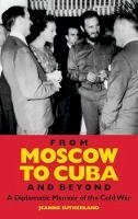 Jeanne Sutherland - From Moscow to Cuba and Beyond: A Diplomatic Memoir of the Cold War - 9781848854741 - V9781848854741
