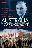 Christopher Waters - Australia and Appeasement: Imperial Foreign Policy and the Origins of World War II - 9781848859982 - V9781848859982