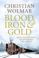 Christian Wolmar - Blood, Iron and Gold: How the Railways Transformed the World - 9781848871700 - KKD0008858
