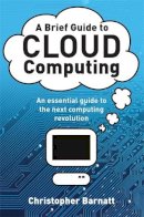 Christopher Barnatt - A Brief Guide to Cloud Computing: An Essential Introduction to the Next Revolution in Computing - 9781849014069 - V9781849014069